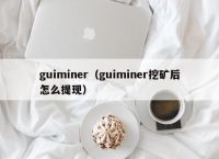 guiminer（guiminer挖矿后怎么提现）