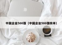 中国企业500强（中国企业500强榜单）