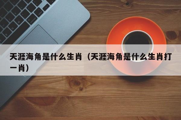 天涯海角是什么生肖（天涯海角是什么生肖打一肖）