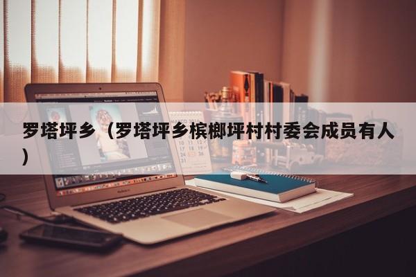 罗塔坪乡（罗塔坪乡槟榔坪村村委会成员有人）