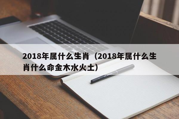 2018年属什么生肖（2018年属什么生肖什么命金木水火土）
