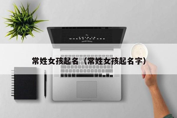 常姓女孩起名（常姓女孩起名字）