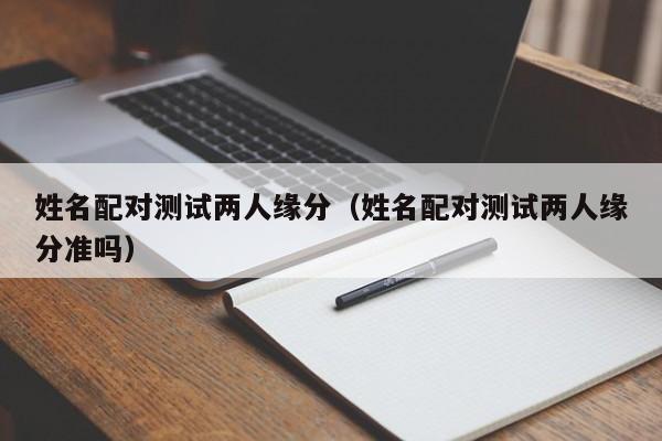姓名配对测试两人缘分（姓名配对测试两人缘分准吗）