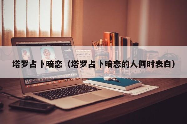 塔罗占卜暗恋（塔罗占卜暗恋的人何时表白）