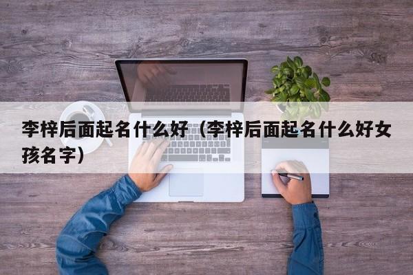 李梓后面起名什么好（李梓后面起名什么好女孩名字）