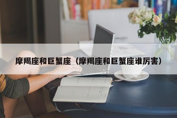 摩羯座和巨蟹座（摩羯座和巨蟹座谁厉害）