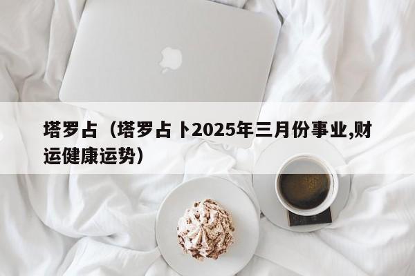 塔罗占（塔罗占卜2025年三月份事业,财运健康运势）