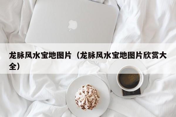 龙脉风水宝地图片（龙脉风水宝地图片欣赏大全）
