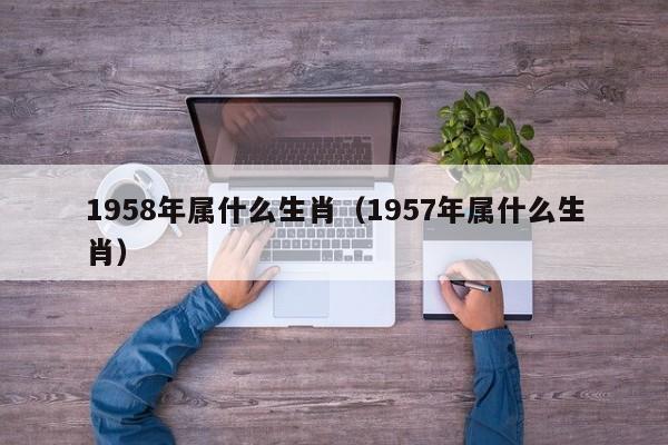 1958年属什么生肖（1957年属什么生肖）