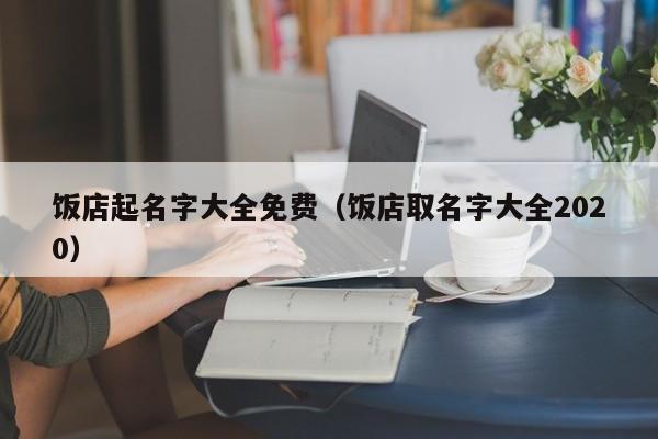 饭店起名字大全免费（饭店取名字大全2020）