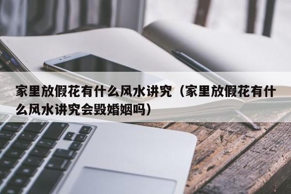 家里放假花有什么风水讲究（家里放假花有什么风水讲究会毁婚姻吗）