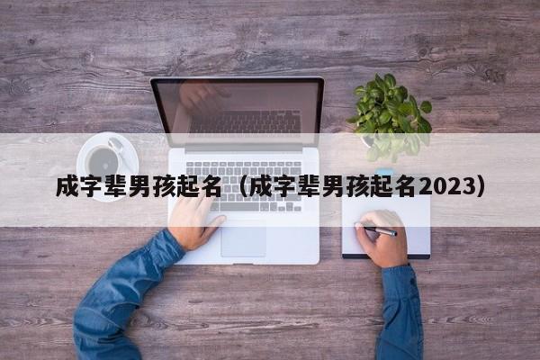 成字辈男孩起名（成字辈男孩起名2023）