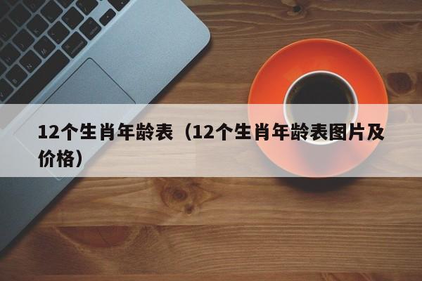 12个生肖年龄表（12个生肖年龄表图片及价格）