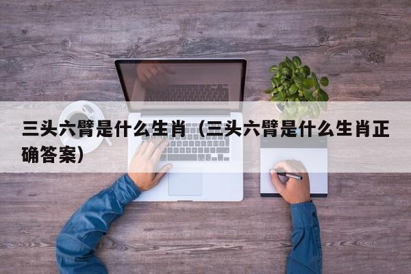 三头六臂是什么生肖（三头六臂是什么生肖正确答案）