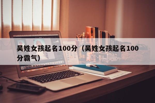 吴姓女孩起名100分（吴姓女孩起名100分霸气）