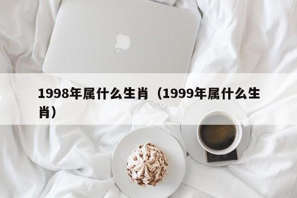 1998年属什么生肖（1999年属什么生肖）