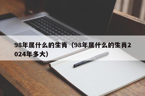 98年属什么的生肖（98年属什么的生肖2024年多大）