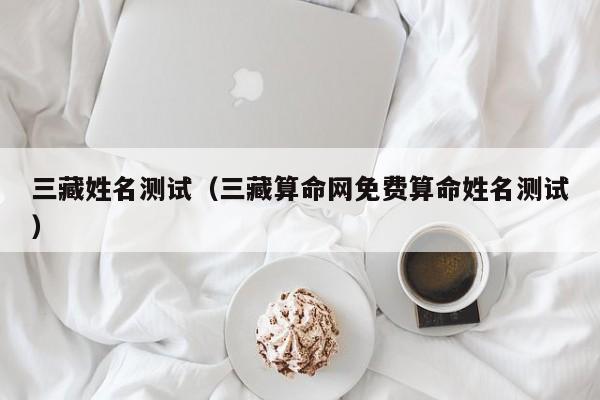 三藏姓名测试（三藏算命网免费算命姓名测试）