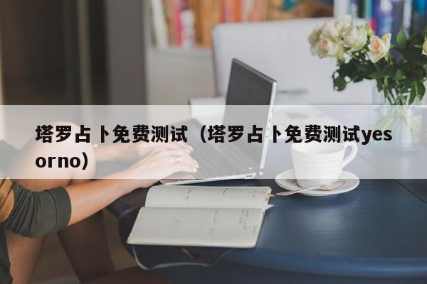 塔罗占卜免费测试（塔罗占卜免费测试yesorno）