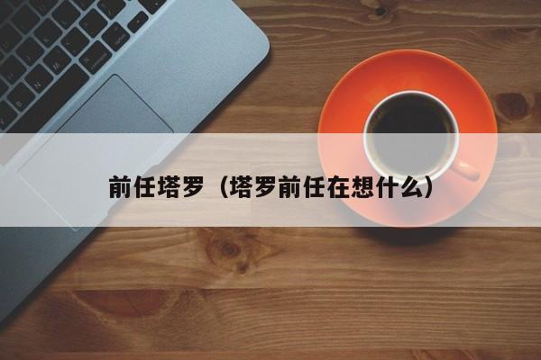 前任塔罗（塔罗前任在想什么）