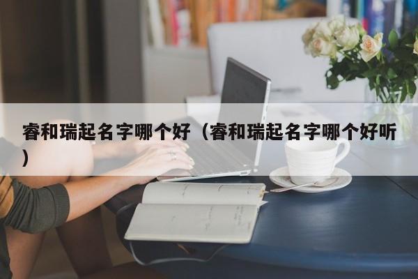 睿和瑞起名字哪个好（睿和瑞起名字哪个好听）