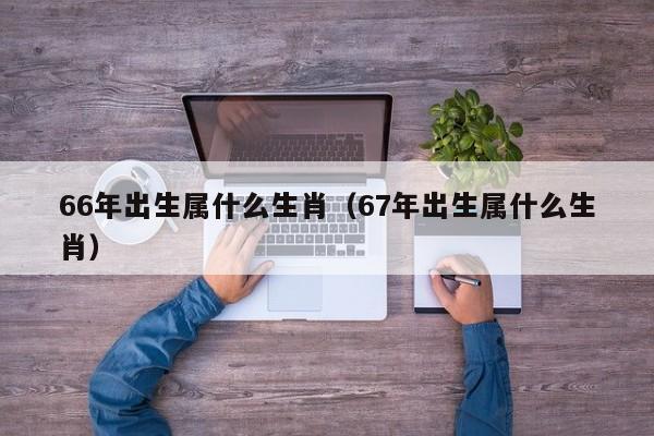 66年出生属什么生肖（67年出生属什么生肖）