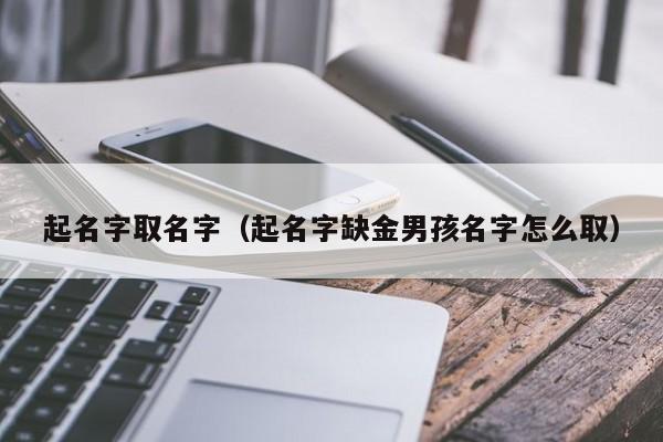 起名字取名字（起名字缺金男孩名字怎么取）