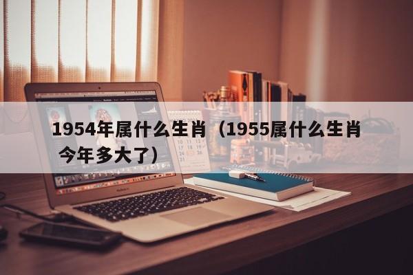 1954年属什么生肖（1955属什么生肖 今年多大了）