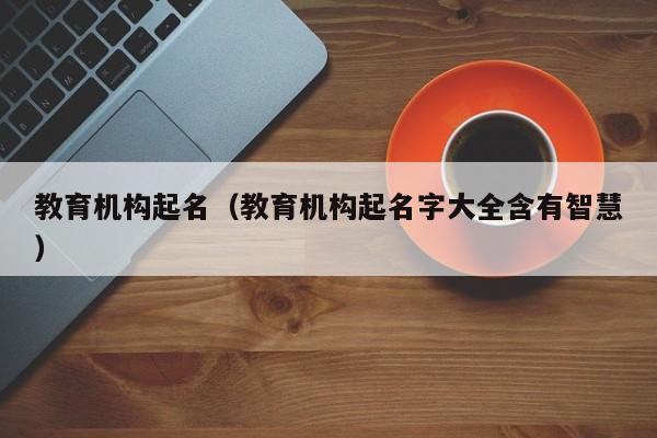 教育机构起名（教育机构起名字大全含有智慧）