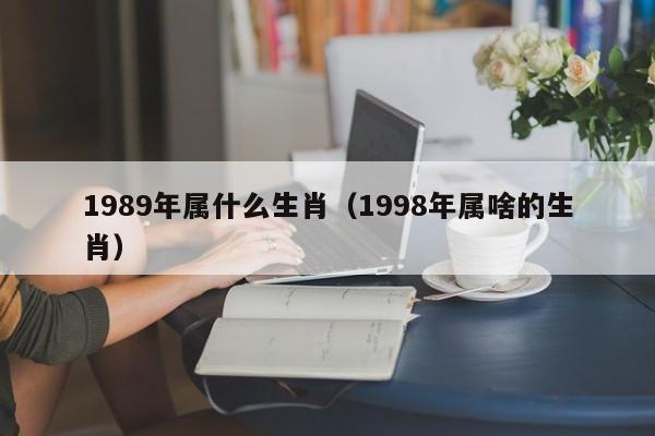 1989年属什么生肖（1998年属啥的生肖）