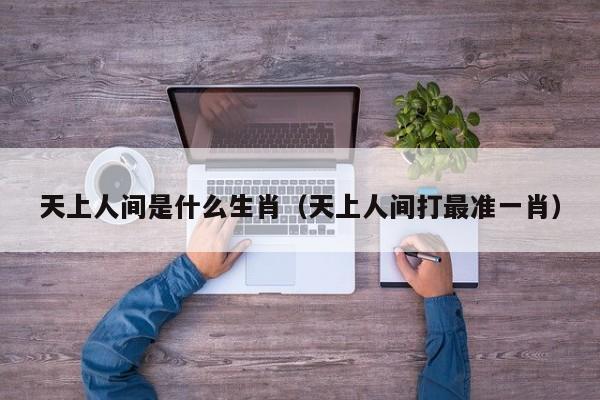 天上人间是什么生肖（天上人间打最准一肖）