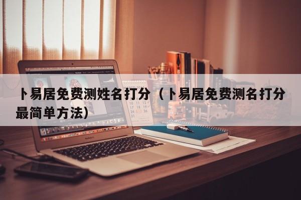 卜易居免费测姓名打分（卜易居免费测名打分最简单方法）