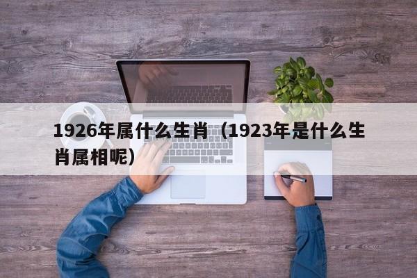 1926年属什么生肖（1923年是什么生肖属相呢）