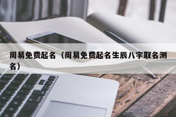 周易免费起名（周易免费起名生辰八字取名测名）