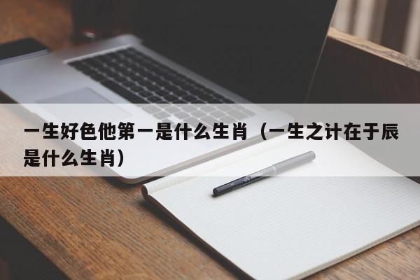 一生好色他第一是什么生肖（一生之计在于辰是什么生肖）