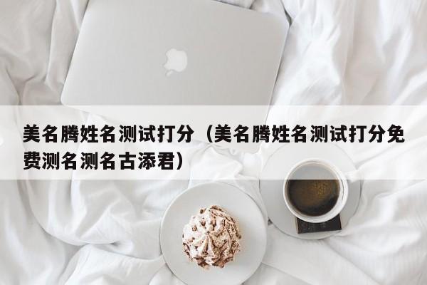 美名腾姓名测试打分（美名腾姓名测试打分免费测名测名古添君）