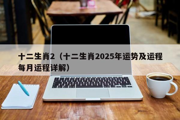 十二生肖2（十二生肖2025年运势及运程每月运程详解）
