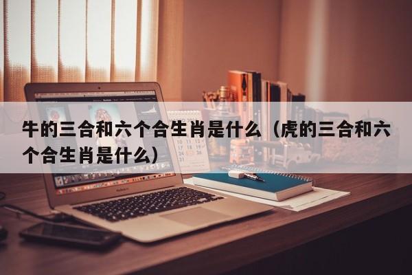牛的三合和六个合生肖是什么（虎的三合和六个合生肖是什么）