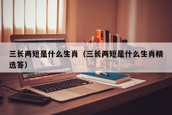 三长两短是什么生肖（三长两短是什么生肖精选答）