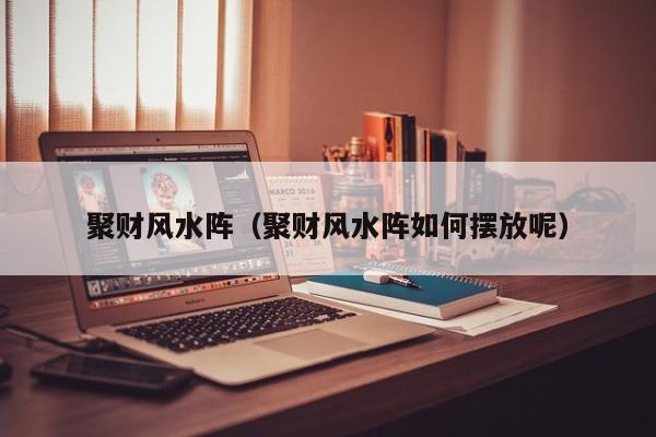聚财风水阵（聚财风水阵如何摆放呢）