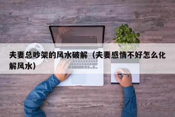 夫妻总吵架的风水破解（夫妻感情不好怎么化解风水）