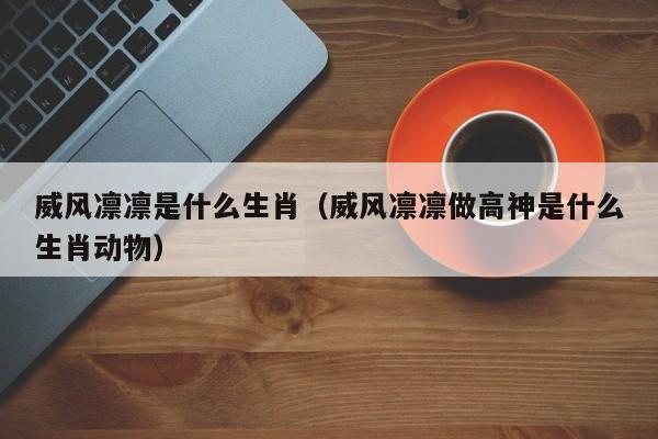 威风凛凛是什么生肖（威风凛凛做高神是什么生肖动物）
