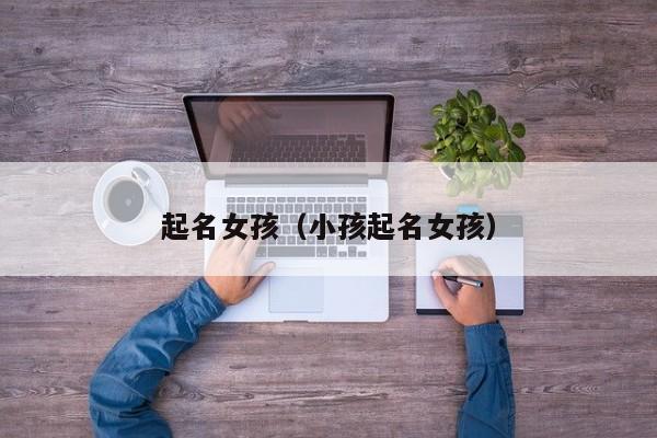 起名女孩（小孩起名女孩）