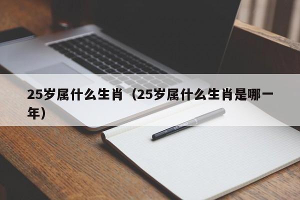 25岁属什么生肖（25岁属什么生肖是哪一年）