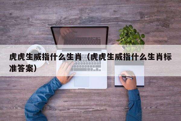 虎虎生威指什么生肖（虎虎生威指什么生肖标准答案）