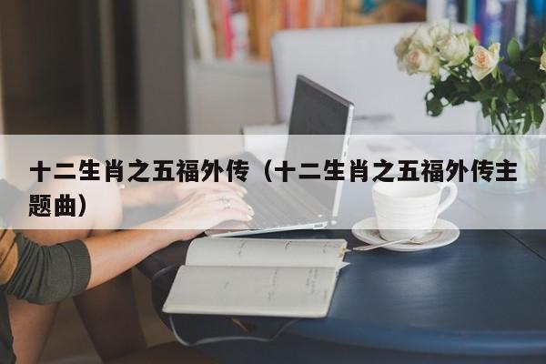 十二生肖之五福外传（十二生肖之五福外传主题曲）