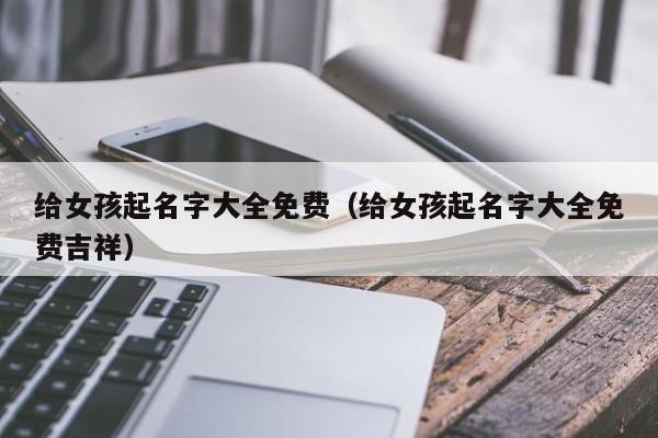 给女孩起名字大全免费（给女孩起名字大全免费吉祥）