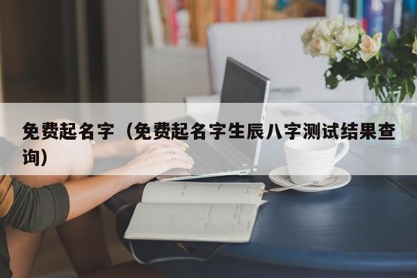 免费起名字（免费起名字生辰八字测试结果查询）