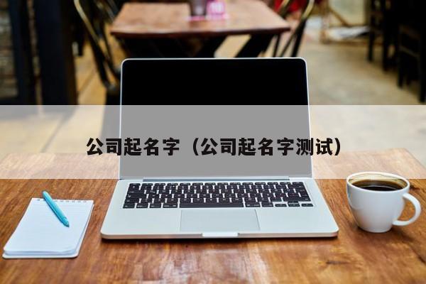 公司起名字（公司起名字测试）
