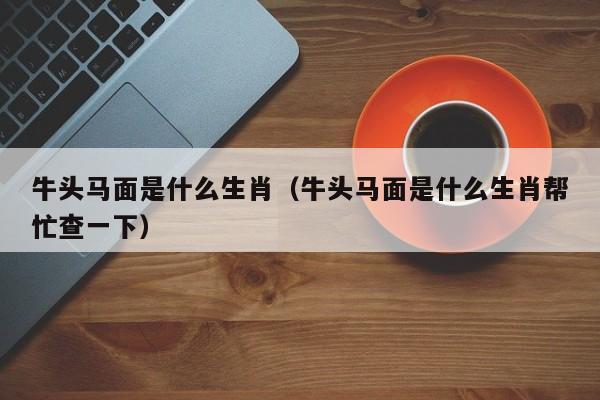 牛头马面是什么生肖（牛头马面是什么生肖帮忙查一下）